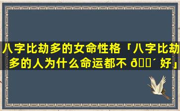 八字比劫多的女命性格「八字比劫多的人为什么命运都不 🌴 好」